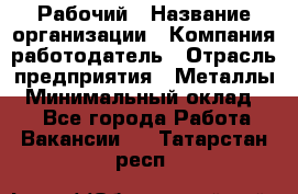 Рабочий › Название организации ­ Компания-работодатель › Отрасль предприятия ­ Металлы › Минимальный оклад ­ 1 - Все города Работа » Вакансии   . Татарстан респ.